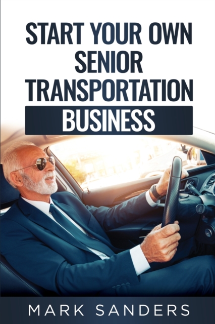 Start Your Own Senior Transportation Business : Discover how you can earn $35 to $60 an hour driving seniors to medical appointments, Paperback / softback Book