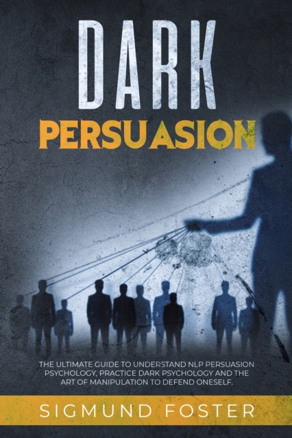 Dark Persuasion : The Ultimate Guide to Understand NLP Persuasion Psychology, Practice Dark Psychology and the Art of Manipulation to Defend Oneself, Paperback / softback Book