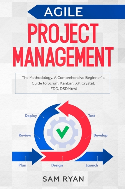 Agile Project Management : Methodology. A Comprehensive Beginner's Guide to Scrum, Kanban, XP, Crystal, FDD, DSDM, Paperback / softback Book