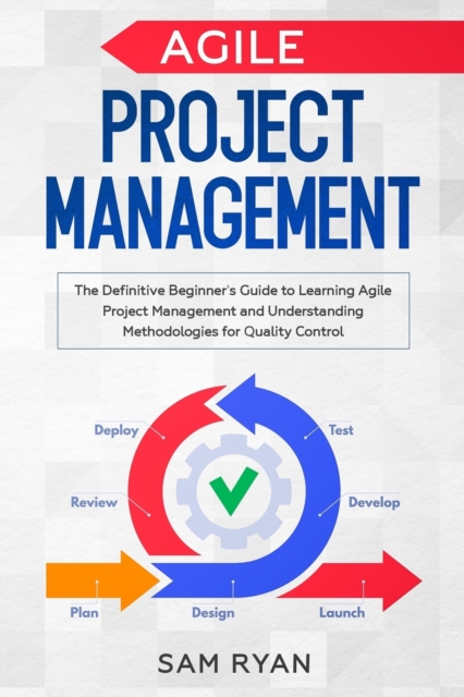 Agile Project Management : The Definitive Beginner's Guide to Learning Agile Project Management and Understanding Methodologies for Quality Control, Paperback / softback Book