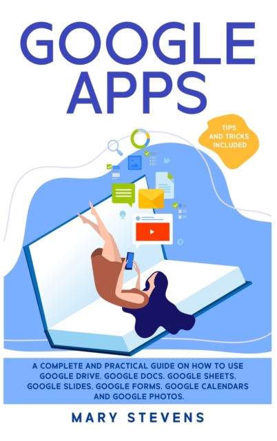 Google Apps : G Suite. A Complete and Practical Guide on How to Use Google Drive, Google Docs, Google Sheets, Google Slides, Google Forms, Google Calendars and Google Photos. Tips and Tricks Included, Hardback Book