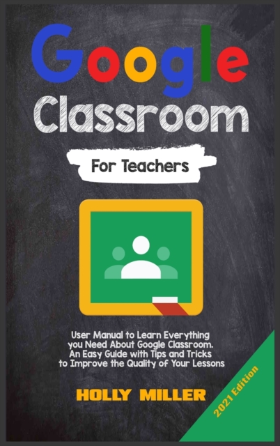 Google Classroom : 2021 Edition. For Teachers. User Manual to Learn Everything you Need About Google Classroom. An Easy Guide with Tips and Tricks to Improve the Quality of Your Lessons, Hardback Book