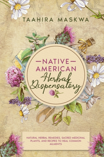 Native American Herbal Dispensatory : Natural Herbal Remedies, Sacred Medicinal Plants and Recipes to Heal Common Ailments, Paperback / softback Book