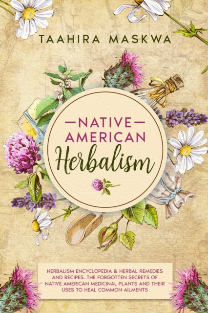 Native American Herbalism : 2 BOOKS IN 1. Herbalism Encyclopedia & Herbal Remedies and Recipes. The Forgotten Secrets of Native American Medicinal Plants and Their Uses to Heal Common Ailments, Paperback / softback Book