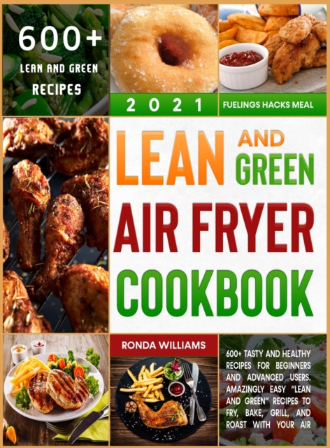 Lean and Green Air Fryer Cookbook 2021 : 600+ Tasty and Healthy Recipes for Beginners and Advanced Users. Amazingly Easy "Lean and Green" Recipes to Fry, Bake, Grill, and Roast with Your Air Fryer, Hardback Book