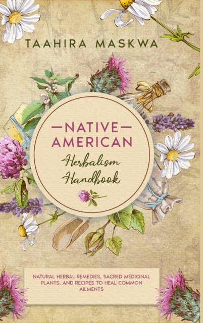 Native American Herbal Handbook : Natural Herbal Remedies, Sacred Medicinal Plants, and Recipes to Heal Common Ailments, Hardback Book