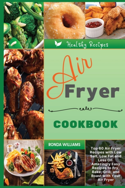 Air Fryer Cookbook : Top 60 Air Fryer Recipes with Low Salt, Low Fat and Less Oil. Amazingly Easy Recipes to Fry, Bake, Grill, and Roast with Your Air Fryer, Paperback / softback Book