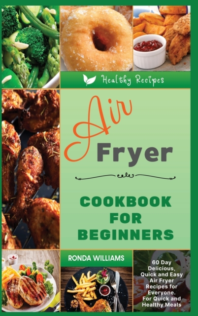 Air Fryer Cookbook for Beginners : 60+ Day Delicious, Quick and Easy Air Fryer Recipes for Everyone. For Quick and Healthy Meals, Hardback Book