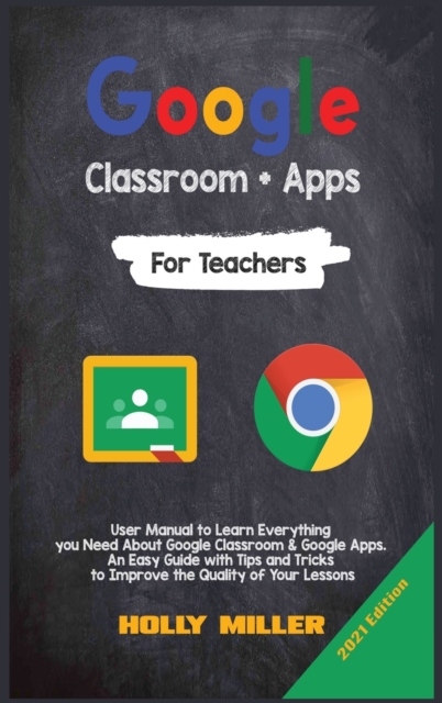 Google Classroom + Google Apps : 2021 Edition. For Teachers. User Manual to Learn Everything you Need About Google Classroom. An Easy Guide with Tips and Tricks to Improve the Quality of Your Lessons, Hardback Book