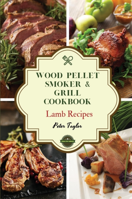 Wood Pellet Smoker and Grill Cookbook - Lamb Recipes : Smoker Cookbook for Smoking and Grilling, The Most 44 Delicious Pellet Grilling BBQ Lamb Recipes for Your Whole Family, Paperback / softback Book