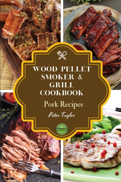 Wood Pellet Smoker and Grill Cookbook - Pork Recipes : Smoker Cookbook for Smoking and Grilling, The Most 43 Delicious Pellet Grilling BBQ Pork Recipes for Your Whole Family, Paperback / softback Book