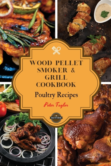 Wood Pellet Smoker and Grill Cookbook - Poultry Recipes : Smoker Cookbook for Smoking and Grilling, The Most 53 Delicious Pellet Grilling BBQ Poultry Recipes for Your Whole Family, Paperback / softback Book