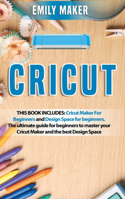 Cricut : This Book Includes: Cricut Maker For Beginners and Design Space for beginners. The ultimate guide for beginners to master your Cricut Maker and the best Design Space, Hardback Book