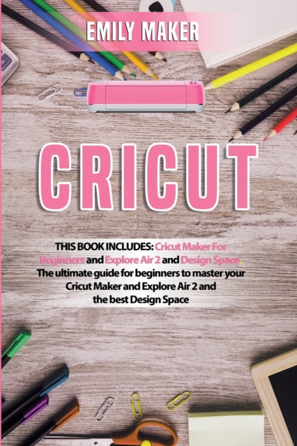 Cricut : This Book Includes: Cricut Maker For Beginners and Explore Air 2 and Design Space. The ultimate guide for beginners to master your Cricut Maker and Explore Air 2 and the best Design Space, Paperback / softback Book