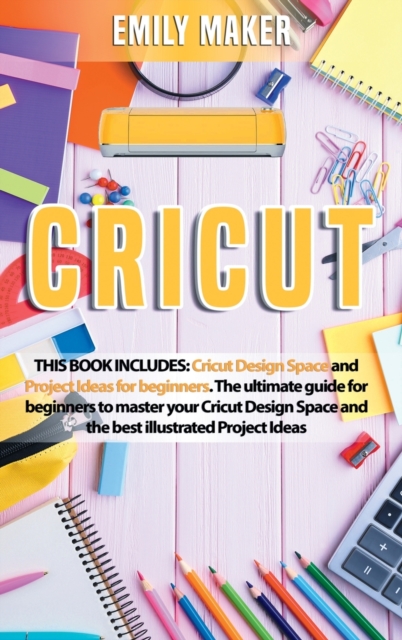 Cricut : This Book Includes: Cricut Design Space and Project Ideas for beginners. The ultimate guide for beginners to master your Cricut Design Space and the best illustrated Project Ideas, Hardback Book