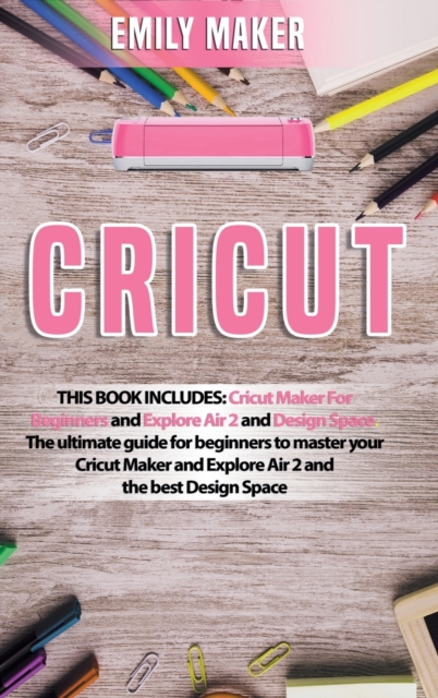 Cricut : This Book Includes: Cricut Maker For Beginners and Explore Air 2 and Design Space. The ultimate guide for beginners to master your Cricut Maker and Explore Air 2 and the best Design Space, Hardback Book
