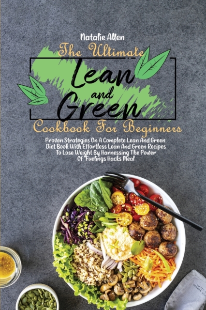 The Ultimate Lean And Green Cookbook For Beginners : Proven Strategies On A Complete Lean And Green Diet Book With Effortless Lean And Green Recipes To Lose Weight By Harnessing The Power Of "Fuelings, Paperback / softback Book