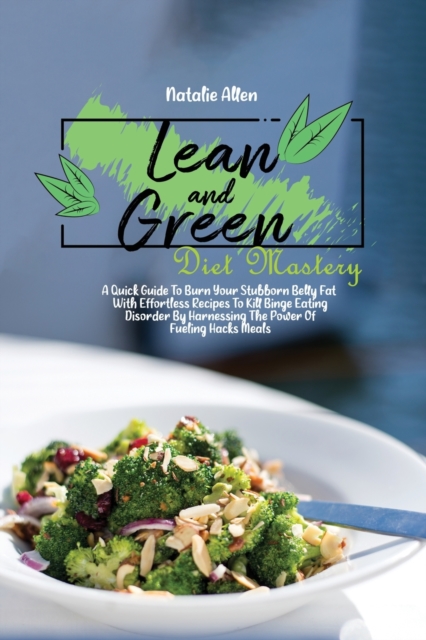 Lean And Green Diet Mastery : A Quick Guide To Burn Your Stubborn Belly Fat With Effortless Recipes To Kill Binge Eating Disorder By Harnessing The Power Of Fueling Hacks Meals, Paperback / softback Book
