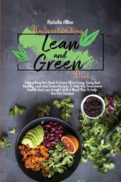 Understanding Lean And Green Diet : Everything You Need To Know About Easy, Tasty And Healthy Lean And Green Recipes To Help You Transform Health And Lose Weight With A Meal Plan To Help You Get Start, Paperback / softback Book