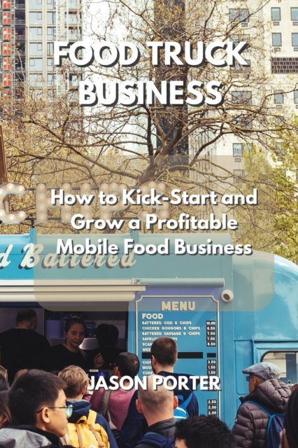 Food Truck Business : How to Kick-Start and Grow a Profitable Mobile Food Business, Paperback / softback Book