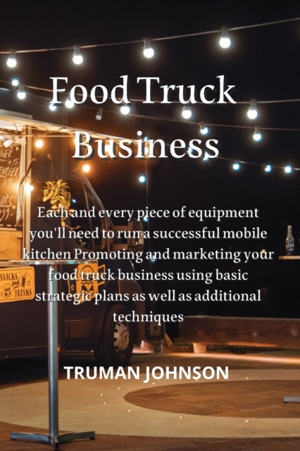 Food Truck Business : Each and every piece of equipment you'll need to run a successful mobile kitchen Promoting and marketing your food truck business using basic strategic plans as well as additiona, Paperback / softback Book