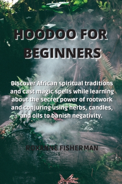 Hoodoo for Beginners : Discover African spiritual traditions and cast magic spells while learning about the secret power of rootwork and conjuring using herbs, candles, and oils to banish negativity., Paperback / softback Book