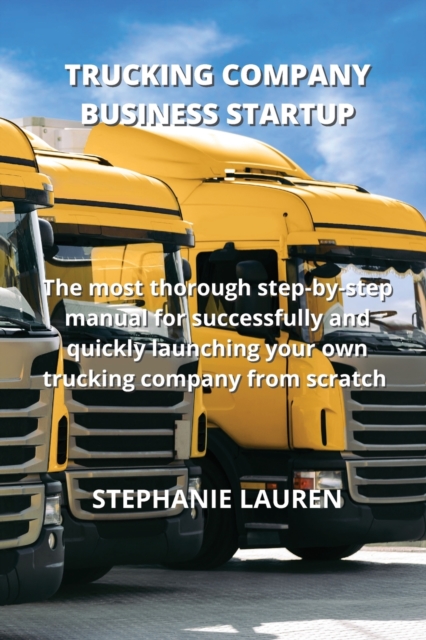 Trucking Company Business Startup : The most thorough step-by-step manual for successfully and quickly launching your own trucking company from scratch, Paperback / softback Book