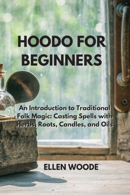 Hoodo for Beginners : An Introduction to Traditional Folk Magic: Casting Spells with Herbs, Roots, Candles, and Oils, Paperback / softback Book
