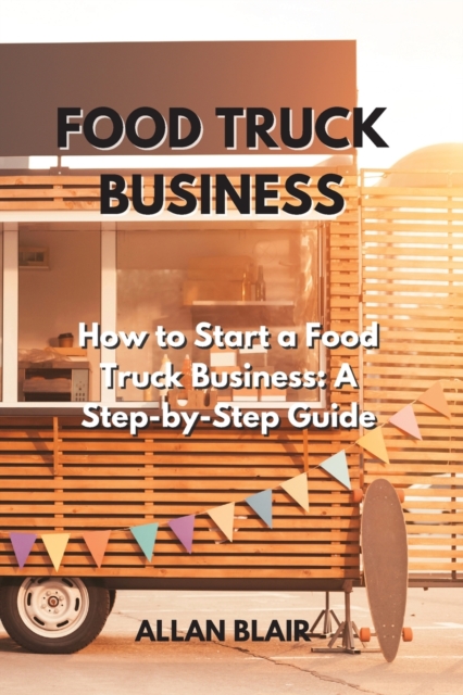 Food Truck Business : How to Start a Food Truck Business: A Step-by-Step Guide, Paperback / softback Book