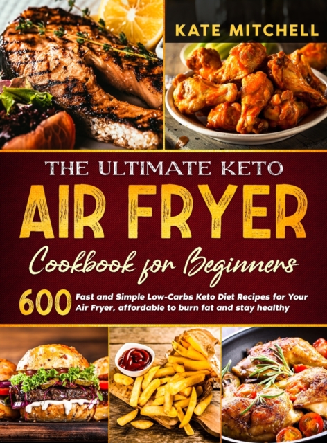 The Ultimate Keto Air Fryer Cookbook for Beginners : 600 Fast and Simple Low-Carbs Keto Diet Recipes for Your Air Fryer, affordable to burn fat and stay healthy, Hardback Book