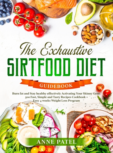 The Exhaustive Sirtfood Diet Cookbook : Burn fat and Stay healthy effectively Activating Your Skinny Gene. 500 Fast, Simple and Tasty Recipes Cookbook + Easy 4 weeks Weight Loss Program, Hardback Book