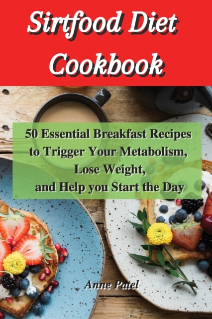 Sirtfood Diet Cookbook : 50 Essential breakfast Recipes to Trigger Your Metabolism, Lose Weight, and help you start the day, Paperback / softback Book