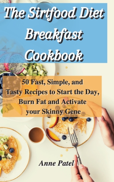 The Sirtfood Diet Breakfast Cookbook : 50 Fast, Simple, and Tasty Recipes to Start the Day, Burn Fat and Activate your Skinny Gene, Hardback Book