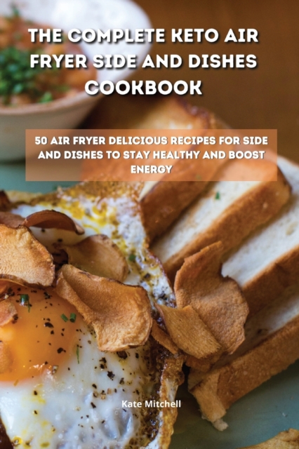The Complete Keto Air Fryer Side and Dishes Cookbook : 50 air fryer delicious recipes for side and dishes to stay healthy and boost energy, Paperback / softback Book