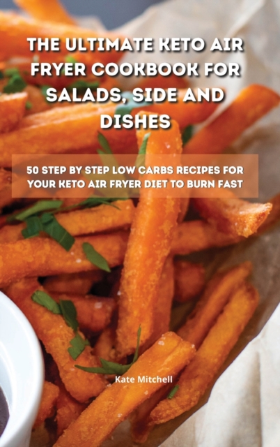 The Ultimate Keto Air Fryer Cookbook for Salads, Side and Dishes : 50 step-by-step low-carbs recipes for your keto air fryer diet to burn fat fast, Hardback Book
