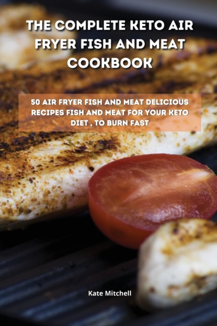 The Complete Keto Air Fryer Fish and Meat Cookbook : 50 air fryer fish and meat delicious recipes fish and meat for your keto diet, to burn fat fast, Paperback / softback Book