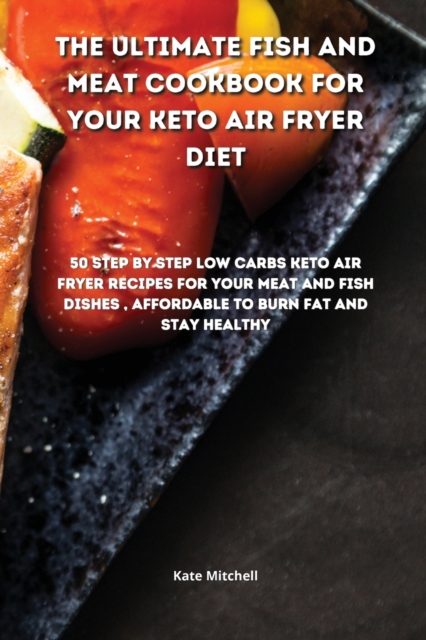 The Ultimate Fish and Meat Cookbook for your Keto Air Fryer Diet : 50 step-by-step Low-Carbs Keto Air Fryer recipes for your Meat and Fish Dishes, affordable to burn fat and stay healthy., Paperback / softback Book
