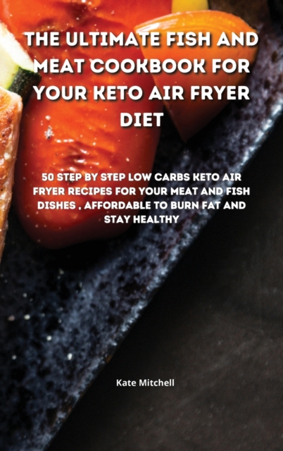 The Ultimate Fish and Meat Cookbook for your Keto Air Fryer Diet : 50 step-by-step Low-Carbs Keto Air Fryer recipes for your Meat and Fish Dishes, affordable to burn fat and stay healthy., Hardback Book