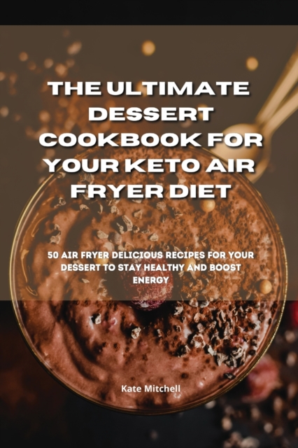 The Ultimate Dessert Cookbook for your Keto Air Fryer Diet : 50 air fryer delicious recipes for your dessert to stay healthy and boost energy, Paperback / softback Book