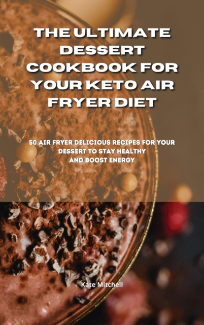 The Ultimate Dessert Cookbook for your Keto Air Fryer Diet : 50 air fryer delicious recipes for your dessert to stay healthy and boost energy, Hardback Book