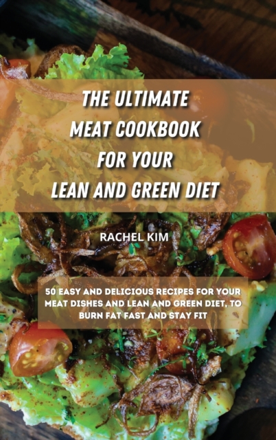 The Ultimate Meat Cookbook for Your Lean and Green Diet : 50 easy and delicious recipes for your meat dishes and lean and green diet, to burn fat fast and stay fit, Hardback Book