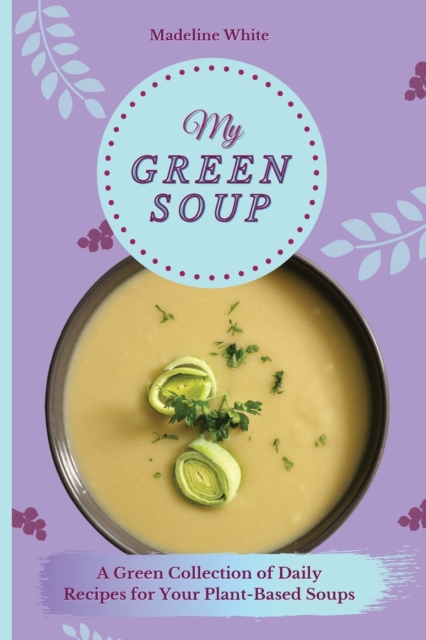 My Green Soup : A Green Collection of Daily Recipes for Your Plant-Based Soups, Paperback / softback Book