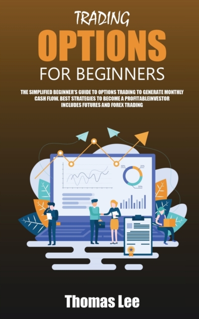 Trading Options for Beginners : The Simplified Beginner's Guide to Options Trading to Generate Monthly Cash Flow. Best Strategies to Become a Profitable Investor Includes Futures and Forex Trading, Paperback / softback Book