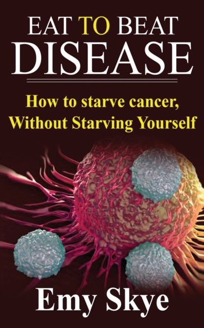 Eat to Beat Disease : How to Starve Cancer, Without Starving Yourself, Paperback / softback Book