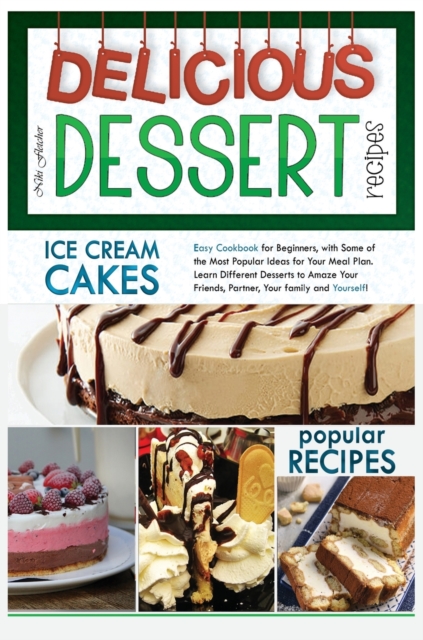 Delicious Dessert Recipes Ice Cream Cakes : Easy Cookbook for Beginners, with Some of the Most Popular Ideas for Your Meal Plan. Learn Different Desserts to Amaze Your Friends, Partner, Your Family an, Hardback Book