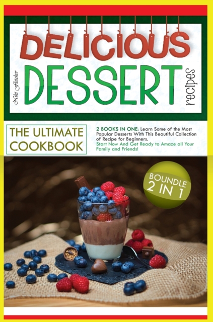 Delicious Dessert Recipes the Ultimate Cookbook : 2 BOOKS IN ONE: Learn Some of the Most Popular Desserts With This Beautiful Collection of Recipe for Beginners. Start Now And Get Ready to Amaze all Y, Hardback Book