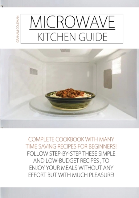 Microwave Kitchen Guide : Complete Cookbook with Many Time Saving Recipes for Beginners! Follow Step-By-Step These Simple and Low-Budget Recipes, to Enjoy Your Meals Without Any Effort But with Much P, Paperback / softback Book