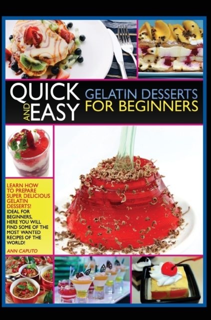 Quick and Easy Gelatin Desserts for Beginners : Learn How to Prepare Super Delicious Gelatine Desserts! Ideal for Beginners, Here You Will Find Some of the Most Wanted Recipes of the World!, Hardback Book