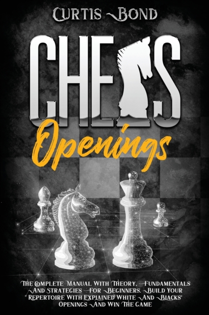 Chess Openings : The Complete Guide with Theory, Fundamentals and Strategies for Beginners. Build Your Repertoire with Explained White and Blacks' Openings and Win All Your Match, Paperback / softback Book