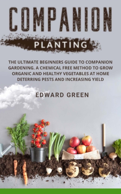 Companion Planting : The Ultimate Beginners Guide to Companion Gardening. a Chemical Free Method to Grow Organic and Healthy Vegetables at Home Deterring Pests and Increasing Yield, Hardback Book